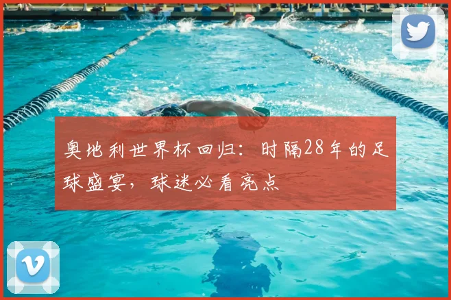 奥地利世界杯回归:时隔28年的足球盛宴,球迷必看亮点
