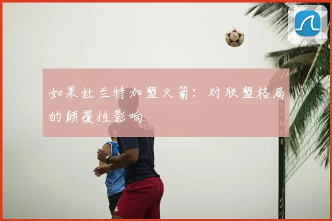 如果杜兰特加盟火箭:对联盟格局的颠覆性影响