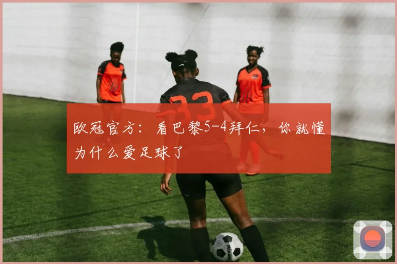 欧冠官方:看巴黎5-4拜仁,你就懂为什么爱足球了