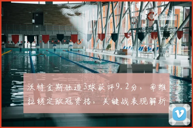 沃特金斯独造3球获评9.2分，率维拉锁定欧冠资格，关键战表现解析