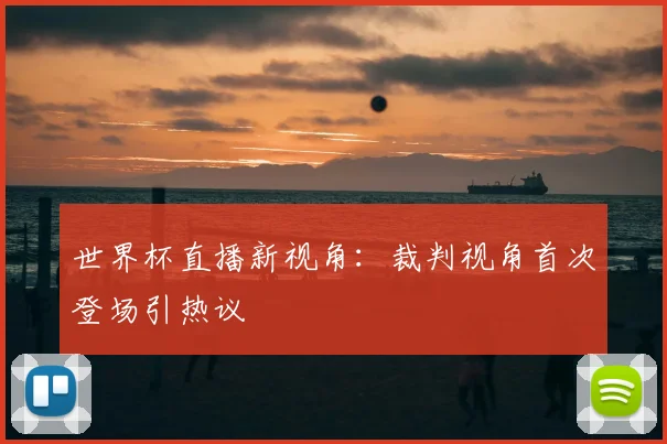 世界杯直播新视角：裁判视角首次登场引热议