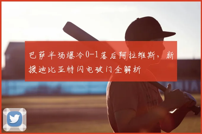 巴萨半场爆冷0-1落后阿拉维斯,新援迪比亚特闪电破门全解析
