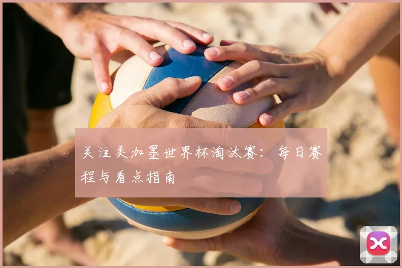 关注美加墨世界杯淘汰赛：每日赛程与看点指南