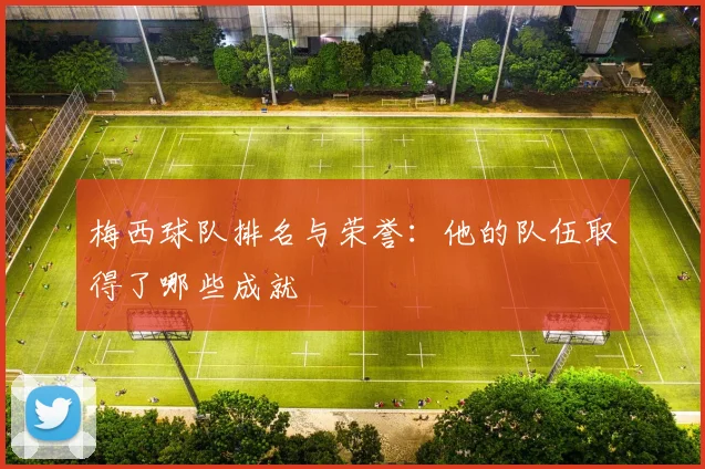 梅西球队排名与荣誉：他的队伍取得了哪些成就