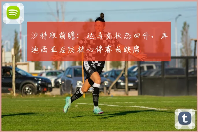 沙特联前瞻:达马克状态回升,库迪西亚后防核心停赛或缺席