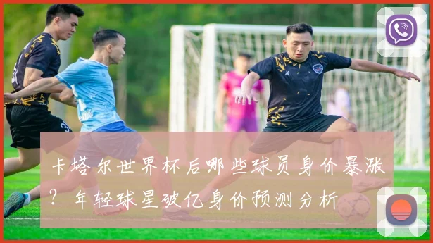 卡塔尔世界杯后哪些球员身价暴涨？年轻球星破亿身价预测分析