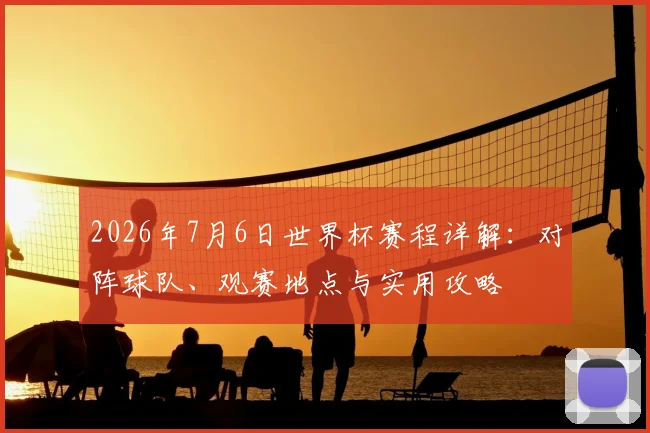 2026年7月6日世界杯赛程详解：对阵球队、观赛地点与实用攻略
