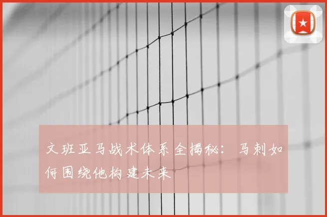 文班亚马战术体系全揭秘:马刺如何围绕他构建未来
