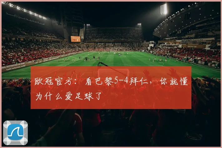 欧冠官方:看巴黎5-4拜仁,你就懂为什么爱足球了