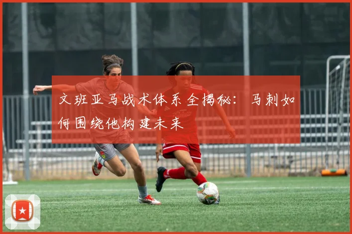 文班亚马战术体系全揭秘：马刺如何围绕他构建未来