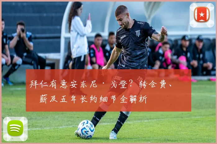 拜仁有意安东尼·戈登？转会费、年薪及五年长约细节全解析