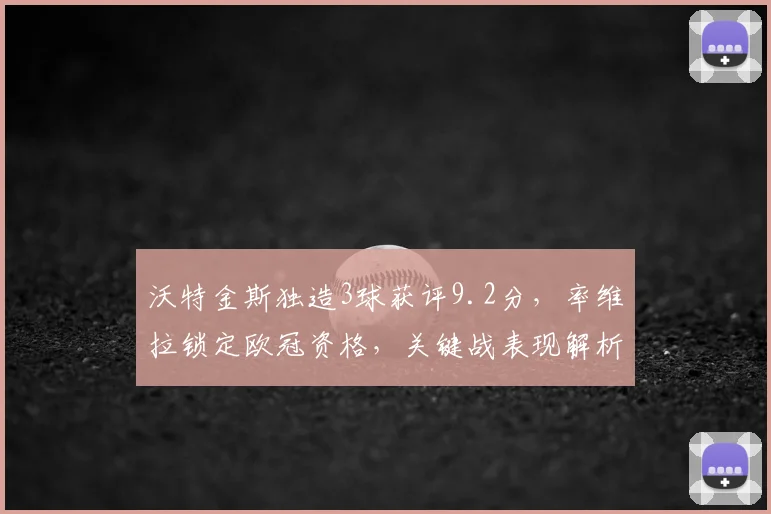 沃特金斯独造3球获评9.2分,率维拉锁定欧冠资格,关键战表现解析