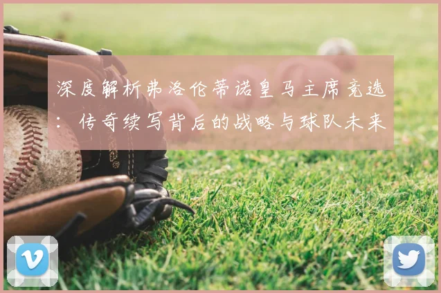 深度解析弗洛伦蒂诺皇马主席竞选:传奇续写背后的战略与球队未来走向