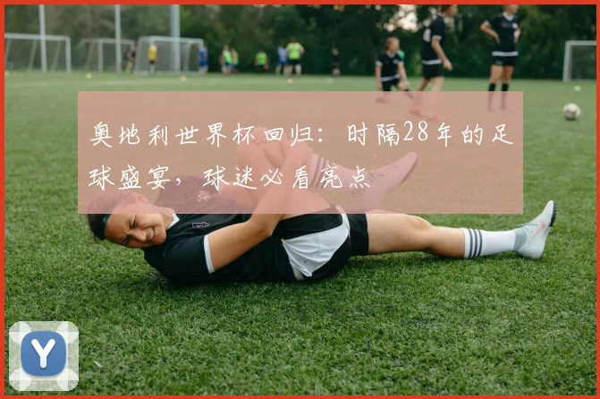 奥地利世界杯回归：时隔28年的足球盛宴，球迷必看亮点