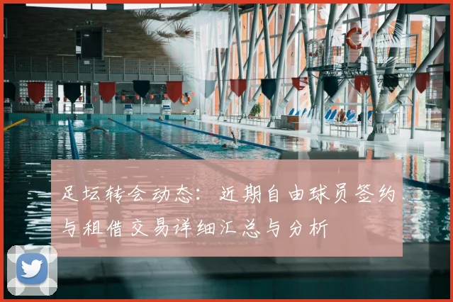 足坛转会动态:近期自由球员签约与租借交易详细汇总与分析