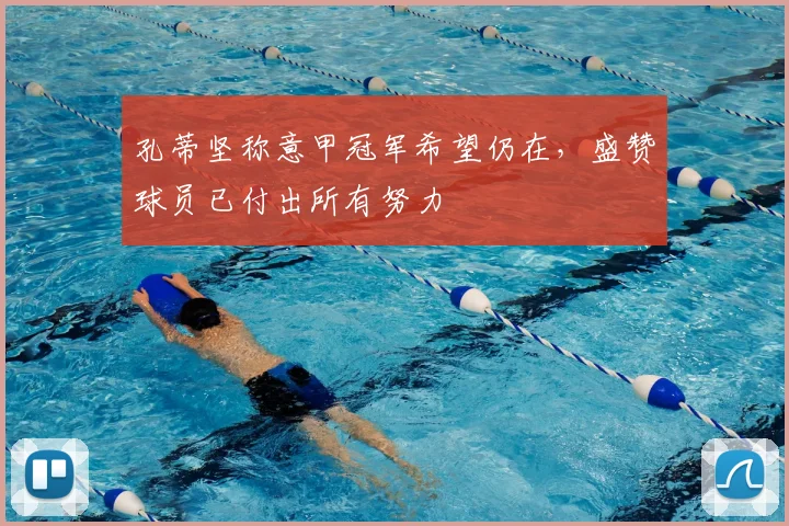 孔蒂坚称意甲冠军希望仍在,盛赞球员已付出所有努力