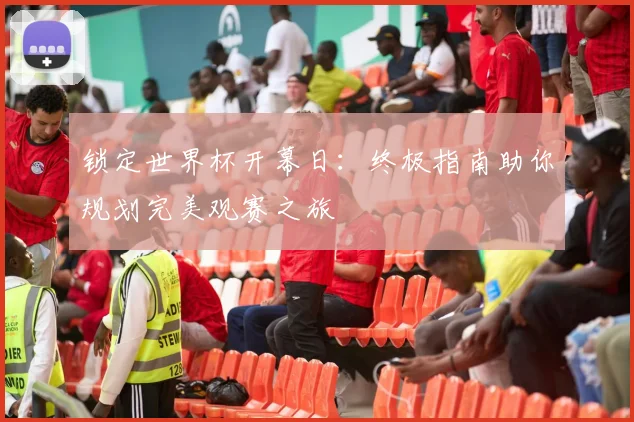 锁定世界杯开幕日:终极指南助你规划完美观赛之旅