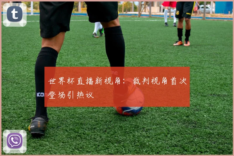世界杯直播新视角：裁判视角首次登场引热议